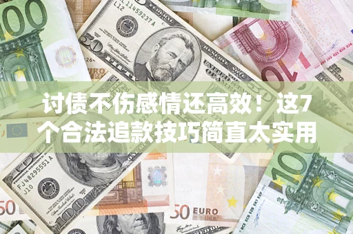 北京讨债不伤感情还高效！这7个合法追款技巧简直太实用