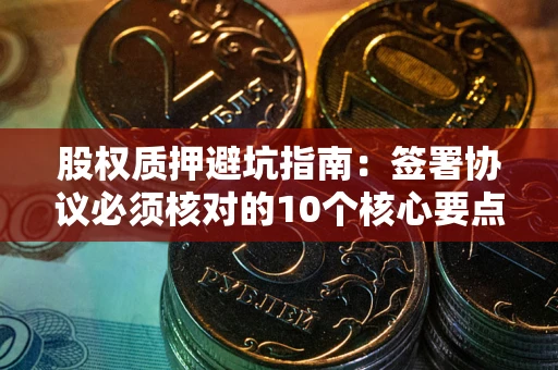 北京股权质押避坑指南：签署协议必须核对的10个核心要点