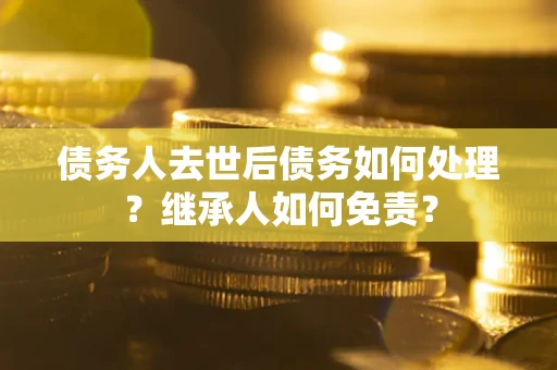 北京债务人去世后债务如何处理？继承人如何免责？
