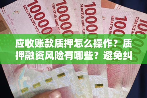 北京应收账款质押怎么操作？质押融资风险有哪些？避免纠纷高效融资技巧