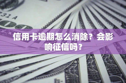北京信用卡逾期怎么消除？会影响征信吗？