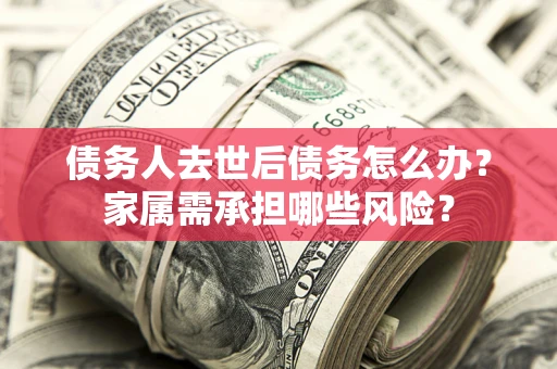 北京债务人去世后债务怎么办？家属需承担哪些风险？