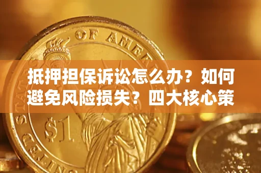 北京抵押担保诉讼怎么办？如何避免风险损失？四大核心策略全解读
