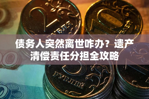 北京债务人突然离世咋办？遗产清偿责任分担全攻略