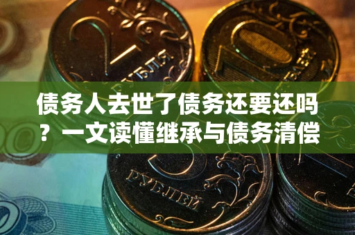 北京债务人去世了债务还要还吗？一文读懂继承与债务清偿