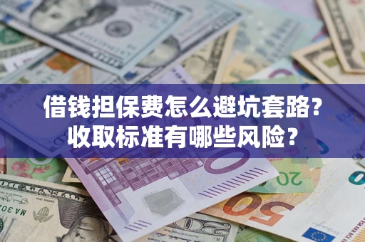 北京借钱担保费怎么避坑套路?收取标准有哪些风险? 北京借钱担保费怎么避坑套路?收取标准有哪些风险?
