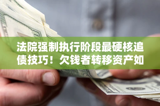 北京法院强制执行阶段最硬核追债技巧！欠钱者转移资产如何破解？