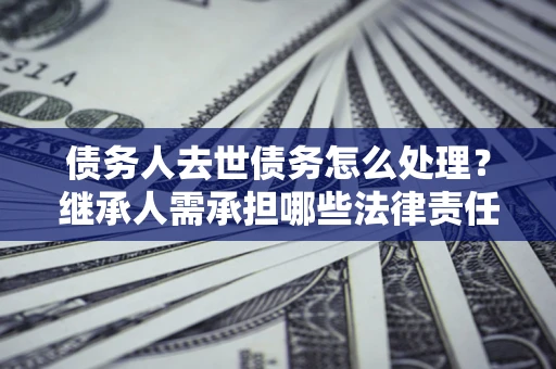 北京债务人去世债务怎么处理？继承人需承担哪些法律责任？