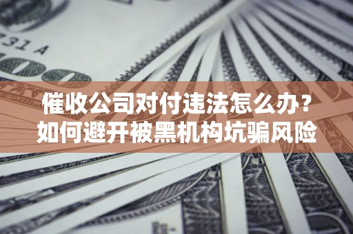 北京催收公司对付违法怎么办？如何避开被黑机构坑骗风险