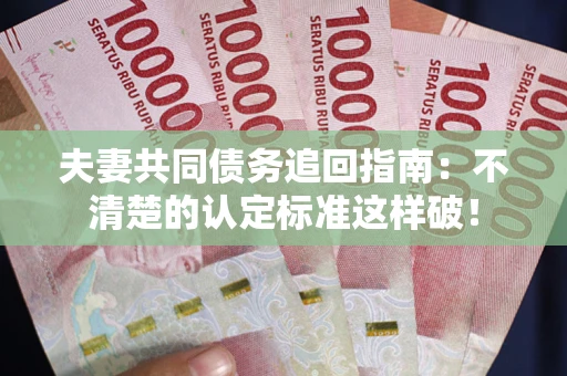 北京夫妻共同债务追回指南：不清楚的认定标准这样破！