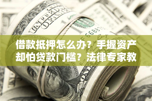 北京借款抵押怎么办？手握资产却怕贷款门槛？法律专家教你办抵押不踩坑