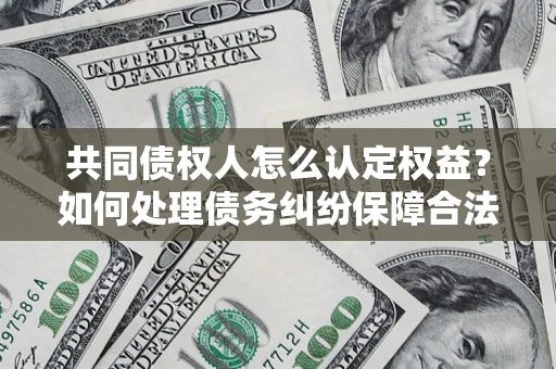 北京共同债权人怎么认定权益？如何处理债务纠纷保障合法权益？