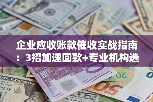 北京企业应收账款催收实战指南：3招加速回款+专业机构选择避坑