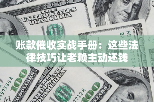 北京账款催收实战手册：这些法律技巧让老赖主动还钱
