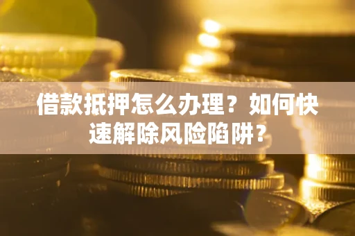 北京借款抵押怎么办理？如何快速解除风险陷阱？