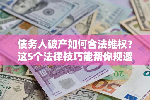 北京债务人破产如何合法维权？这5个法律技巧能帮你规避风险