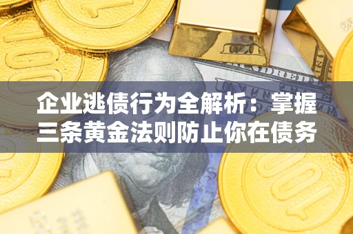 北京企业逃债行为全解析：掌握三条黄金法则防止你在债务乱局中“踩雷”