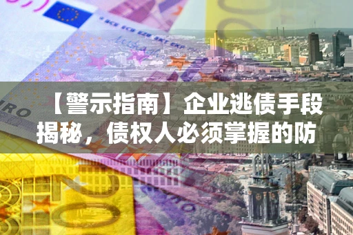 北京【警示指南】企业逃债手段揭秘，债权人必须掌握的防坑宝典