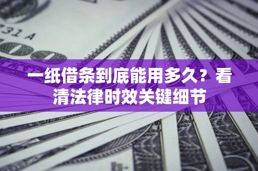 北京一纸借条到底能用多久？看清法律时效关键细节