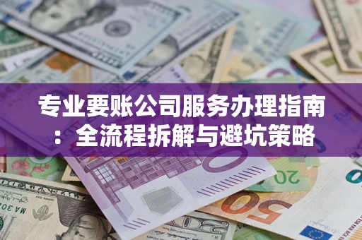 北京专业要账公司服务办理指南：全流程拆解与避坑策略
