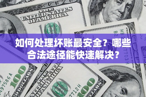 北京如何处理坏账最安全？哪些合法途径能快速解决？