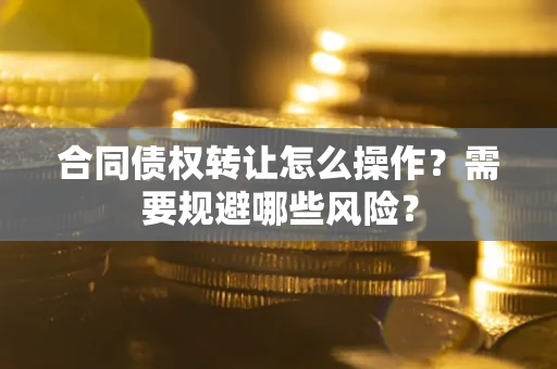 北京合同债权转让怎么操作？需要规避哪些风险？
