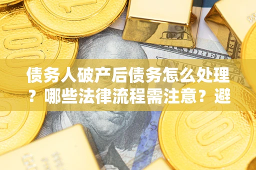 北京债务人破产后债务怎么处理？哪些法律流程需注意？避免踩坑指南