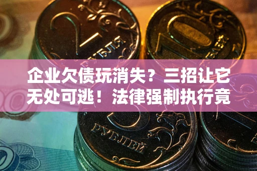 北京企业欠债玩消失？三招让它无处可逃！法律强制执行竟比讨债公司还狠？