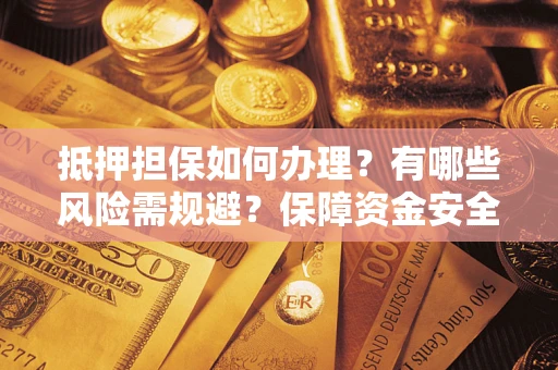 北京抵押担保如何办理？有哪些风险需规避？保障资金安全
