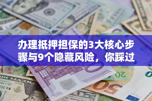 北京办理抵押担保的3大核心步骤与9个隐藏风险，你踩过哪个坑？