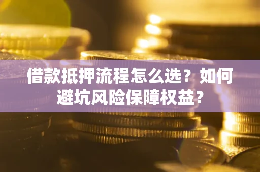 北京借款抵押流程怎么选？如何避坑风险保障权益？