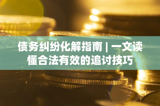 北京债务纠纷化解指南 | 一文读懂合法有效的追讨技巧