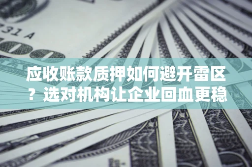 北京应收账款质押如何避开雷区？选对机构让企业回血更稳