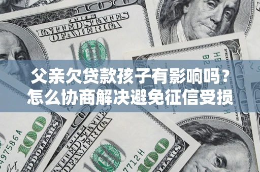 北京父亲欠贷款孩子有影响吗？怎么协商解决避免征信受损？