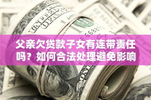 北京父亲欠贷款子女有连带责任吗？如何合法处理避免影响？