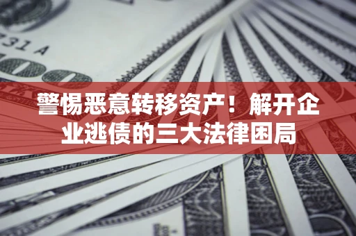 北京警惕恶意转移资产！解开企业逃债的三大法律困局