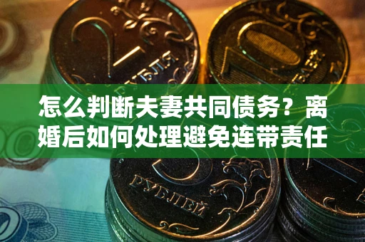 北京怎么判断夫妻共同债务？离婚后如何处理避免连带责任？