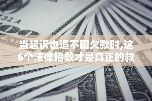 北京当起诉也追不回欠款时,这6个法律招数才是真正的救命稻草