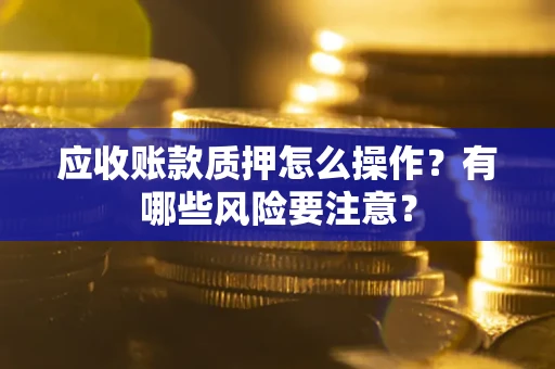北京应收账款质押怎么操作？有哪些风险要注意？